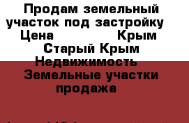 Продам земельный участок под застройку › Цена ­ 600 000 - Крым, Старый Крым Недвижимость » Земельные участки продажа   